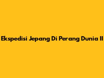 Ekspedisi Jepang Di Perang Dunia II