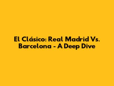 El Clásico: Real Madrid Vs. Barcelona - A Deep Dive