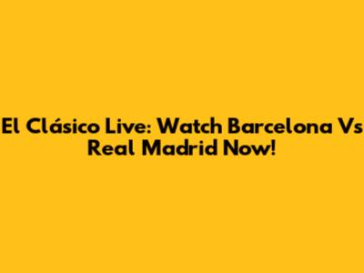 El Clásico Live: Watch Barcelona Vs Real Madrid Now!