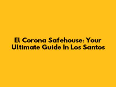 El Corona Safehouse: Your Ultimate Guide In Los Santos