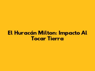 El Huracán Milton: Impacto Al Tocar Tierra