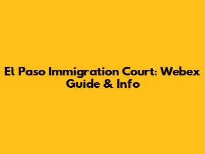 El Paso Immigration Court: Webex Guide & Info