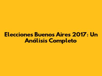 Elecciones Buenos Aires 2017: Un Análisis Completo