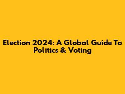 Election 2024: A Global Guide To Politics & Voting
