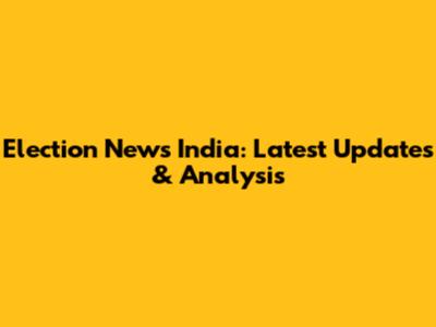 Election News India: Latest Updates & Analysis