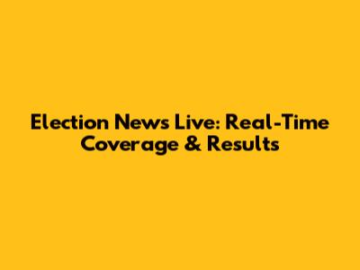 Election News Live: Real-Time Coverage & Results