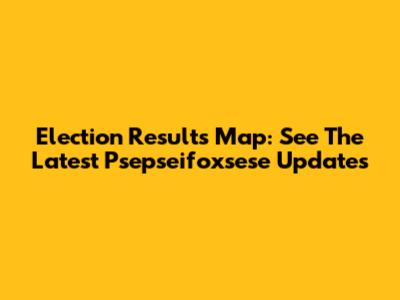 Election Results Map: See The Latest Psepseifoxsese Updates