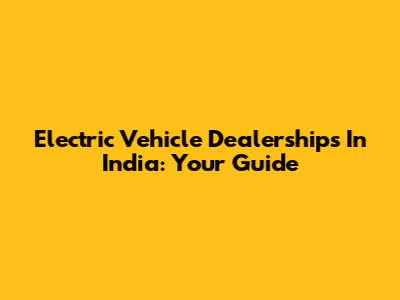 Electric Vehicle Dealerships In India: Your Guide