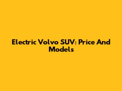 Electric Volvo SUV: Price And Models