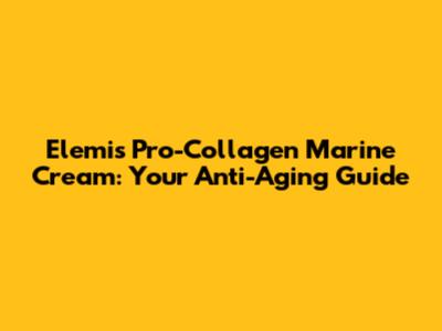 Elemis Pro-Collagen Marine Cream: Your Anti-Aging Guide