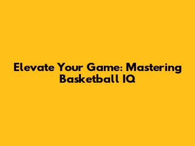 Elevate Your Game: Mastering Basketball IQ