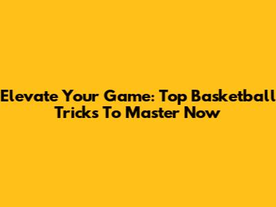 Elevate Your Game: Top Basketball Tricks To Master Now