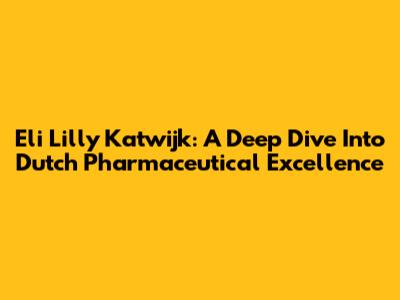 Eli Lilly Katwijk: A Deep Dive Into Dutch Pharmaceutical Excellence