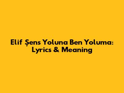 Elif Şen's 'Yoluna Ben Yoluma': Lyrics & Meaning