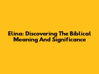 Elina: Discovering The Biblical Meaning And Significance