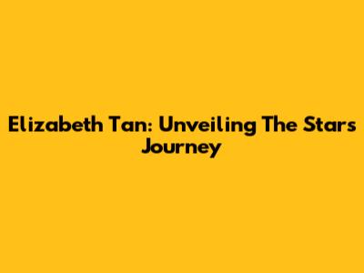 Elizabeth Tan: Unveiling The Star's Journey