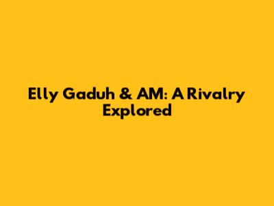 Elly Gaduh & AM: A Rivalry Explored