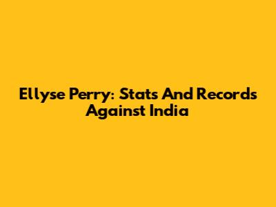 Ellyse Perry: Stats And Records Against India