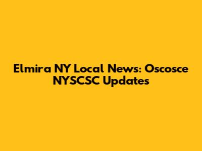Elmira NY Local News: Oscosce NYSCSC Updates