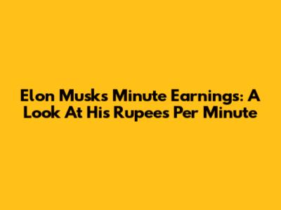 Elon Musk's Minute Earnings: A Look At His Rupees Per Minute