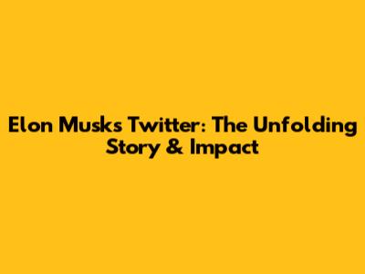 Elon Musk's Twitter: The Unfolding Story & Impact