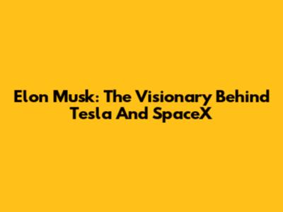 Elon Musk: The Visionary Behind Tesla And SpaceX