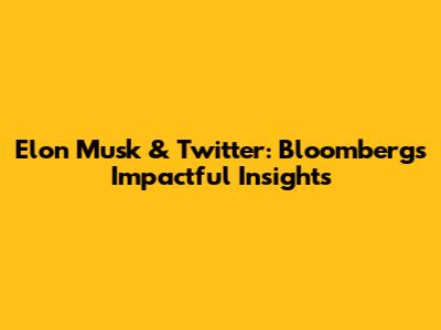 Elon Musk & Twitter: Bloomberg's Impactful Insights