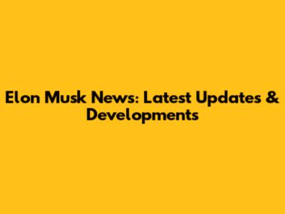 Elon Musk News: Latest Updates & Developments