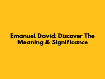 Emanuel David: Discover The Meaning & Significance