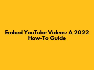 Embed YouTube Videos: A 2022 How-To Guide