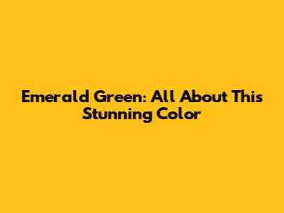 Emerald Green: All About This Stunning Color
