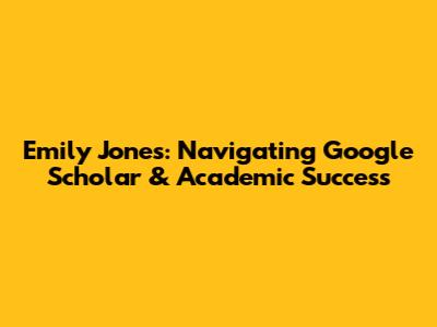 Emily Jones: Navigating Google Scholar & Academic Success