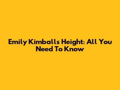 Emily Kimball's Height: All You Need To Know