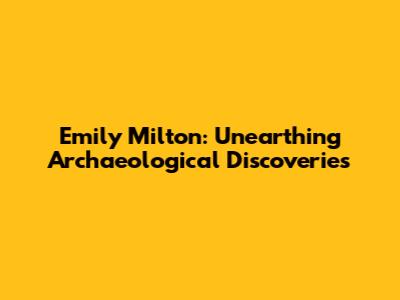 Emily Milton: Unearthing Archaeological Discoveries