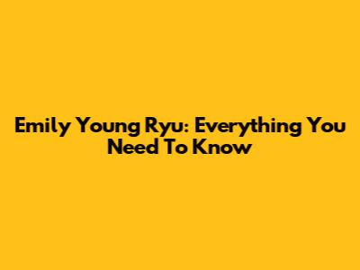 Emily Young Ryu: Everything You Need To Know