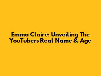 Emma Claire: Unveiling The YouTuber's Real Name & Age