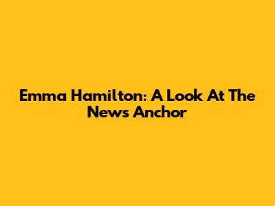 Emma Hamilton: A Look At The News Anchor
