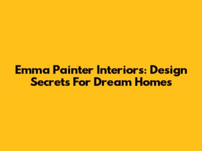 Emma Painter Interiors: Design Secrets For Dream Homes