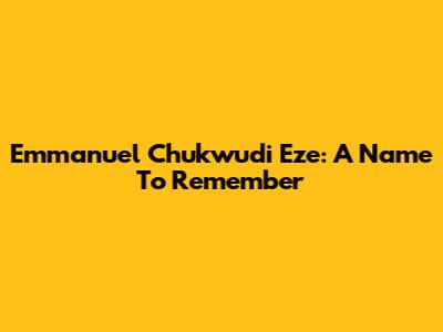 Emmanuel Chukwudi Eze: A Name To Remember