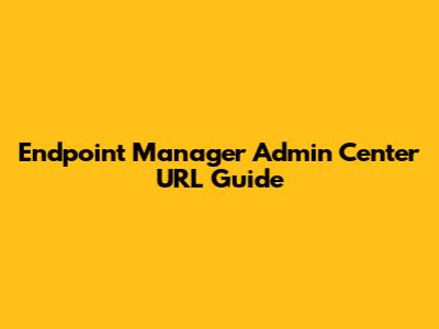 Endpoint Manager Admin Center URL Guide