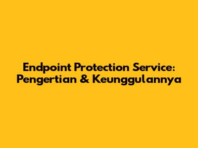 Endpoint Protection Service: Pengertian & Keunggulannya