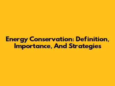 Energy Conservation: Definition, Importance, And Strategies