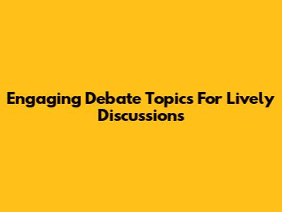Engaging Debate Topics For Lively Discussions