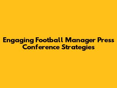 Engaging Football Manager Press Conference Strategies