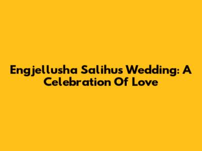 Engjellusha Salihu's Wedding: A Celebration Of Love