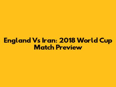 England Vs Iran: 2018 World Cup Match Preview