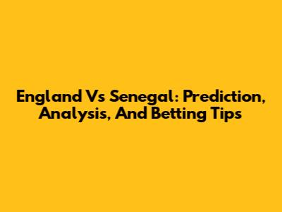 England Vs Senegal: Prediction, Analysis, And Betting Tips