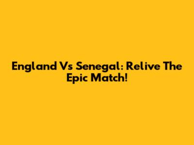 England Vs Senegal: Relive The Epic Match!