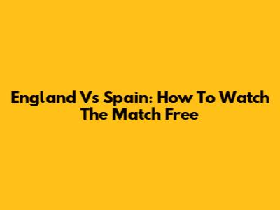 England Vs Spain: How To Watch The Match Free