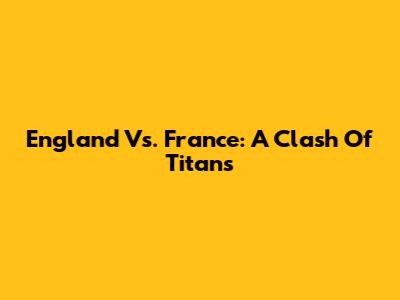 England Vs. France: A Clash Of Titans